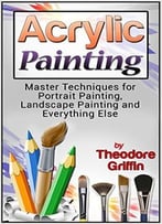 Acrylic Painting: Complete Guide For Beginners: Master Techniques For Portrait Painting, Landscape Painting And Everything Else