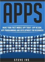 Apps: Make Your First Mobile App Today- App Design, App Programming And Development For Beginners
