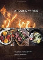 Around The Fire: Recipes For Inspired Grilling And Seasonal Feasting From Ox Restaurant