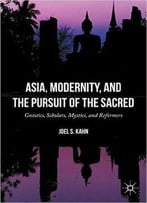 Asia, Modernity, And The Pursuit Of The Sacred: Gnostics, Scholars, Mystics, And Reformers