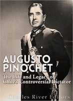 Augusto Pinochet: The Life And Legacy Of Chile’S Controversial Dictator