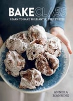 Bakeclass: Learn To Bake Brilliantly, Step By Step Aneeka Manning