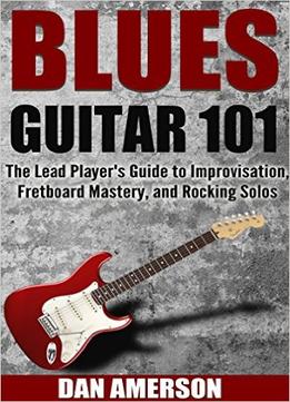 Blues Guitar 101: The Lead Player’S Guide To Improvisation, Fretboard Mastery, And Rocking Solos