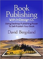 Book Publishing With Indesign Cc: Using Desktop Publishing Power To Self-Publish Your Book