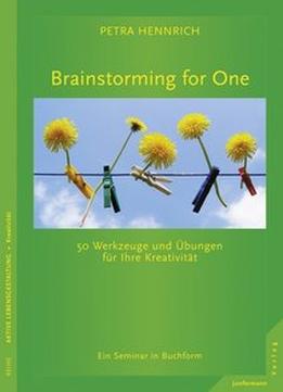 Brainstorming For One: 50 Werkzeuge Und Übungen Für Ihre Kreativität. Ein Seminar In Buchform