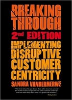 Breaking Through, 2nd Edition: Implementing Disruptive Customer Centricity