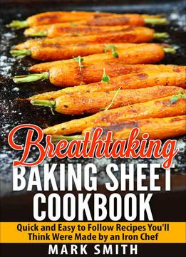 Breathtaking Baking Sheet Cookbook: Quick And Easy To Follow Recipes You’Ll Think Were Made By An Iron Chef