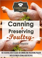 Canning & Preserving Poultry: The Essential How-To Guide On Canning And Preserving Poultry With 30 Finger-Licking-Good Recipes
