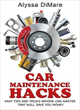 Car Maintenance Hacks: Easy Tips And Tricks Anyone Can Master That Will Save You Money