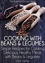 Cooking With Beans And Legumes: Simple Recipes For Cooking Delicious, Healthy Meals With Beans And Legumes