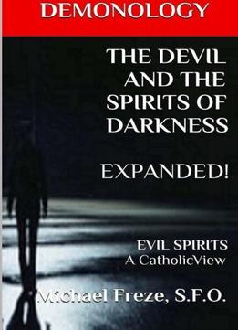Demonology The Devil And The Spirits Of Darkness Expanded: Evil Spirits A Catholic View, Volume 5
