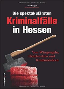 Die Spektakulärsten Kriminalfälle In Hessen. Von Würgengeln, Holzfrevlern Und Kindsmördern
