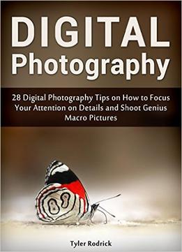 Digital Photography: 28 Digital Photography Tips On How To Focus Your Attention On Details And Shoot Genius Macro Pictures