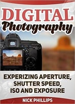 Digital Photography: Experizing Aperture, Shutter Speed, Iso And Exposure