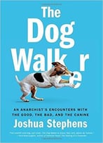 Dog Walker, The : An Anarchist’S Encounters With The Good, The Bad, And The Canine