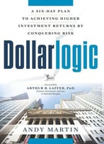 Dollarlogic: A Six-Day Plan To Achieving Higher Investment Returns By Conquering Risk