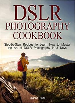 Dslr Photography Cookbook: Step-By-Step Recipes To Learn How To Master The Art Of Dslr Photography In 3 Days