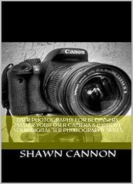 Dslr Photography For Beginners: Master Your Dslr Camera & Improve Your Digital Slr Photography Skills