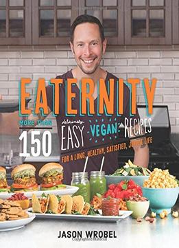 Eaternity: More Than 150 Deliciously Easy Vegan Recipes For A Long, Healthy, Satisfied, Joyful Life