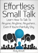Effortless Small Talk: Learn How To Talk To Anyone, Anytime, Anywhere… Even If You’Re Painfully Shy