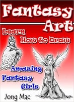 Fantasy Art: Learn How To Draw Amazing Fantasy Girls (Fantasy Art Drawing Course Book 2)