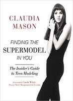 Finding The Supermodel In You: The Insider’S Guide To Teen Modeling