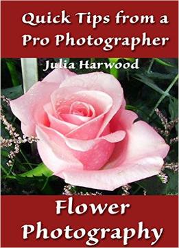 Flower Photography: Book 9 (Quick Tips From A Pro Photographer)