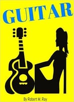 Guitar: Guitar Guide For Beginners, Step By Step Lessons