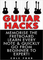 Guitar Hacks: Memorize The Fretboard, Learn Every Note & Quickly Go From Beginner To Expert!