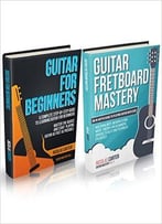 Guitar Mastery Box Set: Guitar For Beginners & Guitar Fretboard Mastery