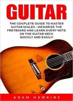 Guitar: The Complete Guide To Master Guitar Scales