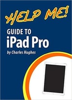 Help Me! Guide To The Ipad Pro: Step-By-Step User Guide For The Seventh And Eighth Generation Ipads And Ios 9.3