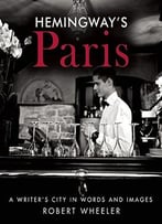 Hemingway’S Paris: A Writer’S City In Words And Images
