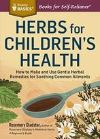 Herbs For Children’S Health: How To Make And Use Gentle Herbal Remedies For Soothing Common Ailments