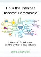 How The Internet Became Commercial: Innovation, Privatization, And The Birth Of A New Network