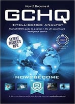 How To Become A Gchq Intelligence Analyst: The Ultimate Guide To A Career In The Uk’S Security And Intelligence Service, Gchq
