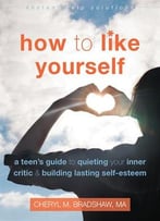 How To Like Yourself: A Teen’S Guide To Quieting Your Inner Critic And Building Lasting Self-Esteem