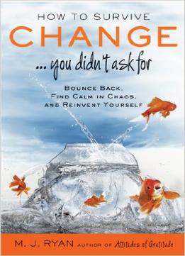 How To Survive Change…You Didn’T Ask For: Bounce Back, Find Calm In Chaos, And Reinvent Yourself