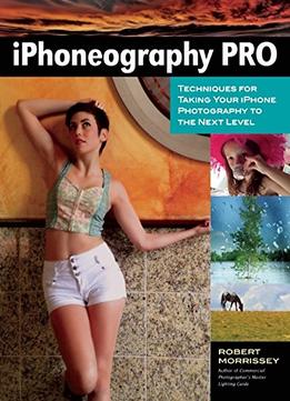 Iphoneography Pro: Techniques For Taking Your Iphone Photography To The Next Level