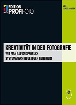Kreativität In Der Fotografie (Mitp Edition Profifoto): Wie Man Auf Knopfdruck Systematisch Neue Ideen Generiert