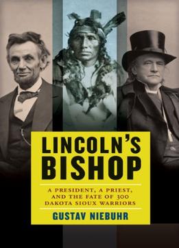 Lincoln’S Bishop: A President, A Priest, And The Fate Of 300 Dakota Sioux Warriors