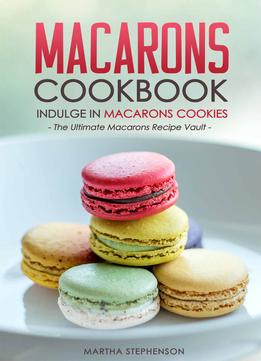 Macarons Cookbook – Indulge In Macarons Cookies: The Ultimate Macarons Recipe Vault