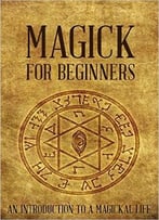 Magick For Beginners: An Introduction To A Magickal Life