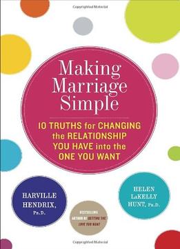 Making Marriage Simple: Ten Truths For Changing The Relationship You Have Into The One You Want