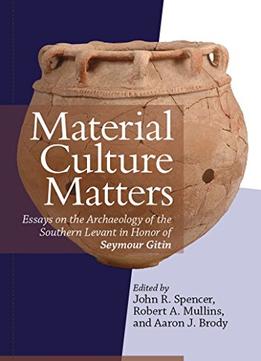 Material Culture Matters: Essays On The Archaeology Of The Southern Levant In Honor Of Seymour Gitin