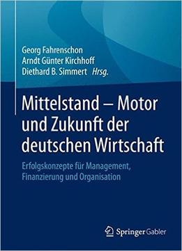 Mittelstand – Motor Und Zukunft Der Deutschen Wirtschaft: Erfolgskonzepte Für Management, Finanzierung Und Organisation