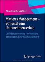 Mittleres Management – Schlüssel Zum Unternehmenserfolg: Leitfaden Zur Führung, Förderung Und Beratung Des Sandwichmanagements