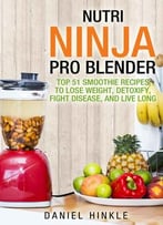 Nutri Ninja Pro Blender: Top 51 Smoothie Recipes To Lose Weight, Detoxify, Fight Disease, And Live Long