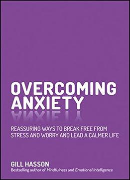 Overcoming Anxiety: Reassuring Ways To Break Free From Stress And Worry And Lead A Calmer Life