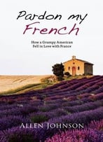 Pardon My French: How A Grumpy American Fell In Love With France